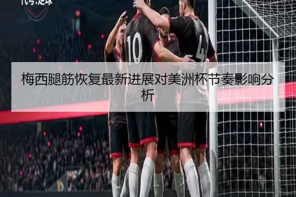 梅西腿筋恢复最新进展对美洲杯节奏影响分析