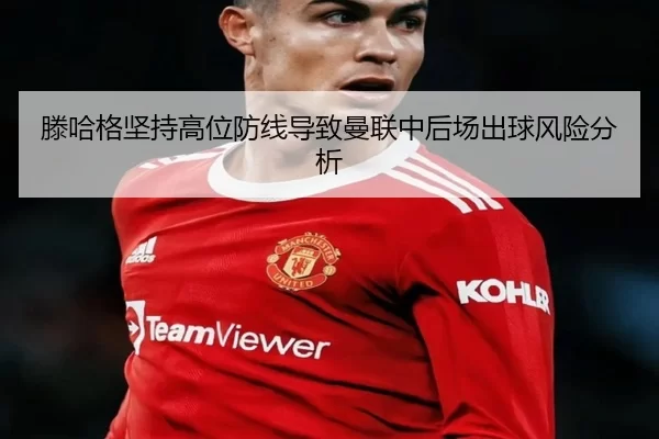 滕哈格坚持高位防线导致曼联中后场出球风险分析